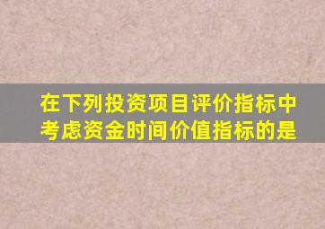 在下列投资项目评价指标中考虑资金时间价值指标的是