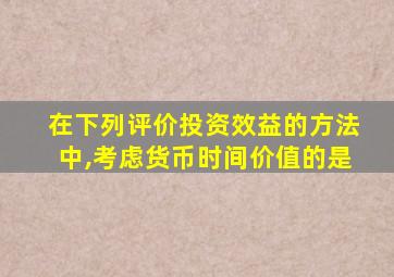 在下列评价投资效益的方法中,考虑货币时间价值的是