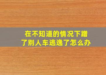 在不知道的情况下蹭了别人车逃逸了怎么办