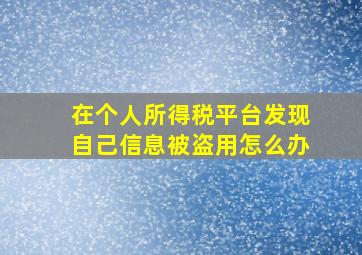 在个人所得税平台发现自己信息被盗用怎么办