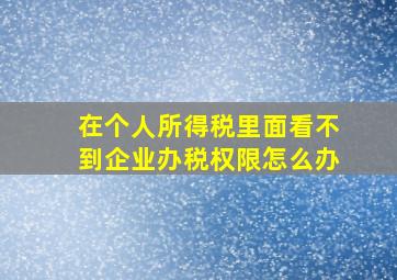 在个人所得税里面看不到企业办税权限怎么办