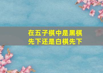 在五子棋中是黑棋先下还是白棋先下