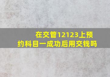 在交管12123上预约科目一成功后用交钱吗