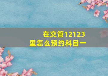 在交管12123里怎么预约科目一