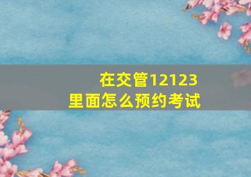 在交管12123里面怎么预约考试