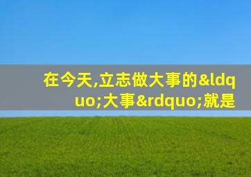 在今天,立志做大事的“大事”就是