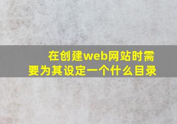 在创建web网站时需要为其设定一个什么目录