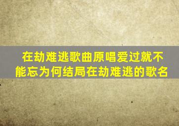 在劫难逃歌曲原唱爱过就不能忘为何结局在劫难逃的歌名