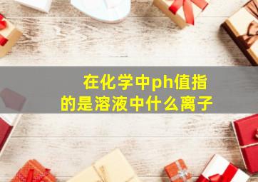 在化学中ph值指的是溶液中什么离子