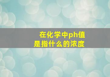 在化学中ph值是指什么的浓度