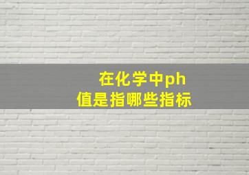 在化学中ph值是指哪些指标