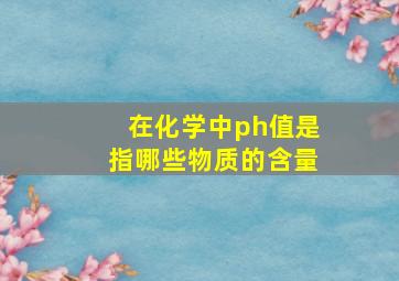 在化学中ph值是指哪些物质的含量