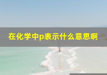 在化学中p表示什么意思啊