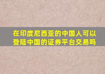 在印度尼西亚的中国人可以登陆中国的证券平台交易吗