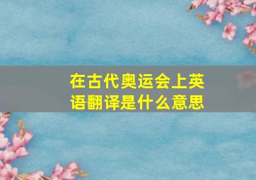 在古代奥运会上英语翻译是什么意思