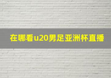 在哪看u20男足亚洲杯直播