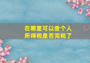 在哪里可以查个人所得税是否完税了