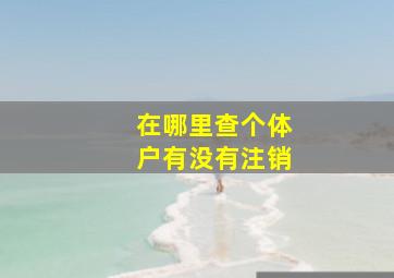 在哪里查个体户有没有注销