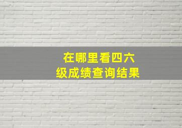 在哪里看四六级成绩查询结果