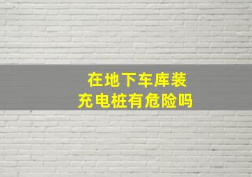 在地下车库装充电桩有危险吗