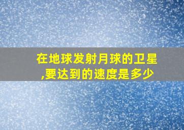 在地球发射月球的卫星,要达到的速度是多少