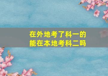 在外地考了科一的能在本地考科二吗