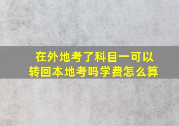 在外地考了科目一可以转回本地考吗学费怎么算