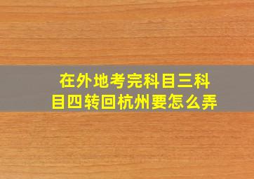 在外地考完科目三科目四转回杭州要怎么弄