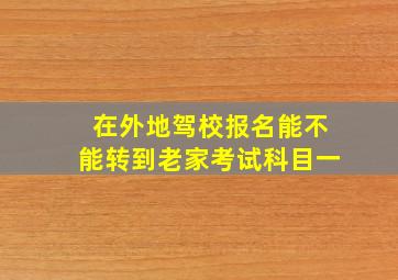 在外地驾校报名能不能转到老家考试科目一