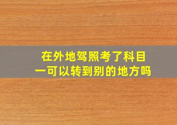 在外地驾照考了科目一可以转到别的地方吗