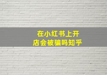 在小红书上开店会被骗吗知乎