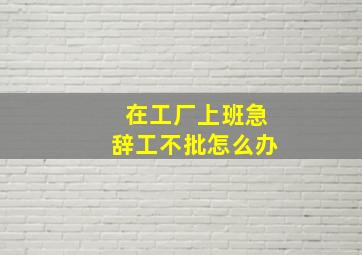 在工厂上班急辞工不批怎么办