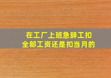 在工厂上班急辞工扣全部工资还是扣当月的