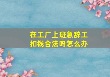 在工厂上班急辞工扣钱合法吗怎么办