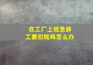 在工厂上班急辞工要扣钱吗怎么办