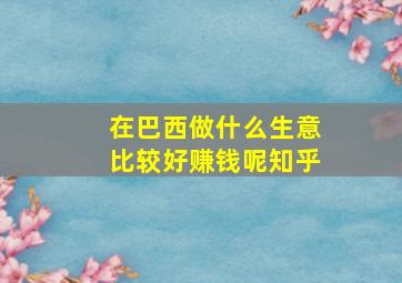 在巴西做什么生意比较好赚钱呢知乎