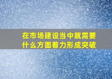 在市场建设当中就需要什么方面着力形成突破