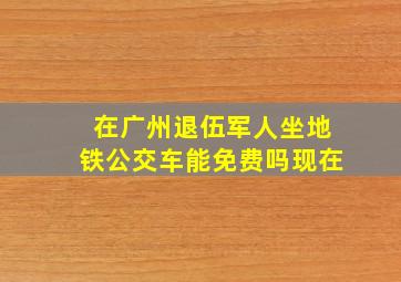 在广州退伍军人坐地铁公交车能免费吗现在