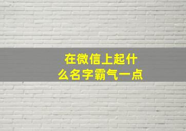 在微信上起什么名字霸气一点