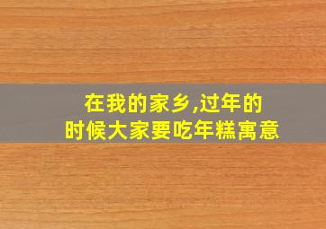 在我的家乡,过年的时候大家要吃年糕寓意