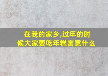 在我的家乡,过年的时候大家要吃年糕寓意什么