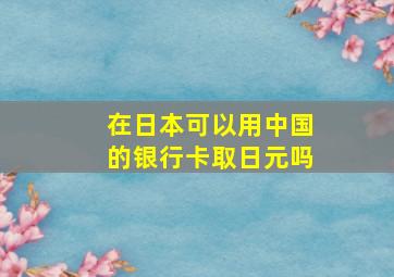 在日本可以用中国的银行卡取日元吗