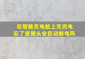 在智能充电桩上充完电忘了拔插头会自动断电吗