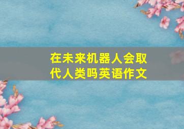 在未来机器人会取代人类吗英语作文