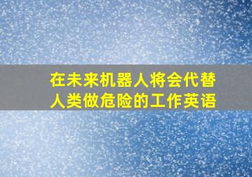 在未来机器人将会代替人类做危险的工作英语