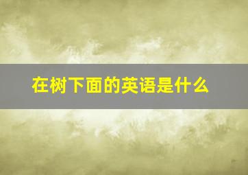 在树下面的英语是什么