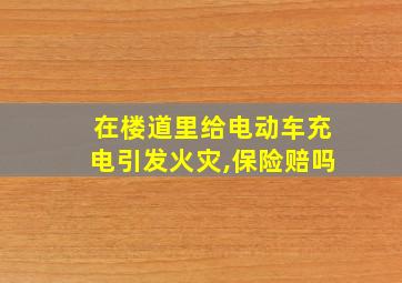 在楼道里给电动车充电引发火灾,保险赔吗