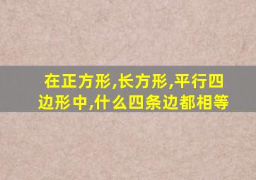 在正方形,长方形,平行四边形中,什么四条边都相等