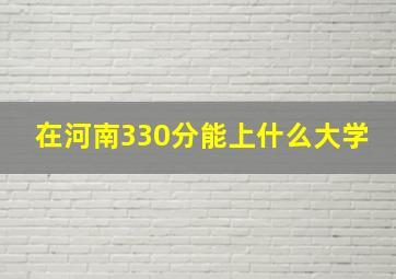 在河南330分能上什么大学