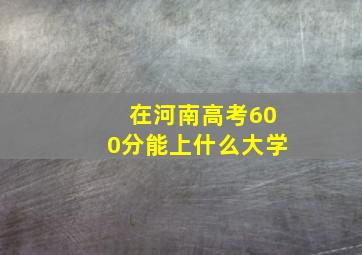 在河南高考600分能上什么大学